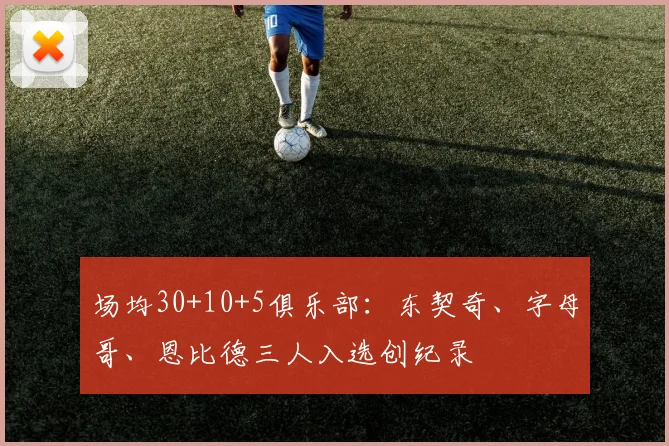 场均30+10+5俱乐部：东契奇、字母哥、恩比德三人入选创纪录