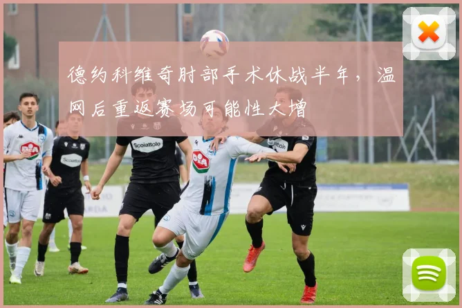 德约科维奇肘部手术休战半年，温网后重返赛场可能性大增
