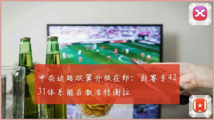 申花边路双翼升级在即：新赛季4231体系能否激活特谢拉